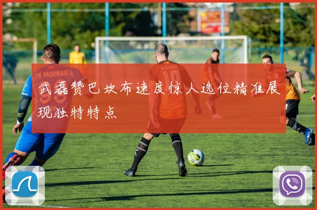 武磊赞巴坎布速度惊人选位精准展现独特特点