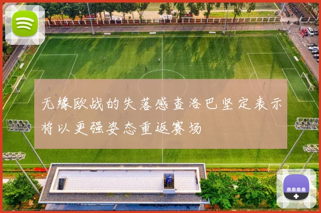 无缘欧战的失落感查洛巴坚定表示将以更强姿态重返赛场
