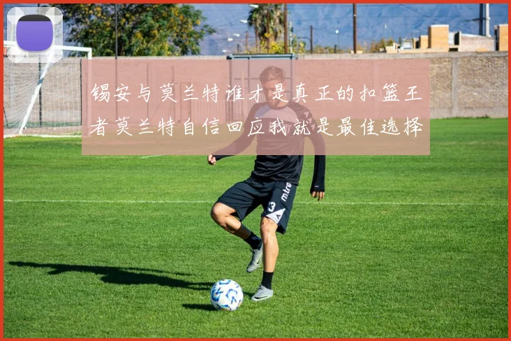 锡安与莫兰特谁才是真正的扣篮王者莫兰特自信回应我就是最佳选择