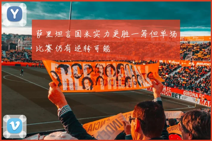 萨里坦言国米实力更胜一筹但单场比赛仍有逆转可能