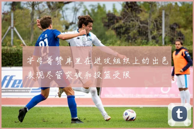 字母哥赞库里在进攻组织上的出色表现尽管突破和投篮受限