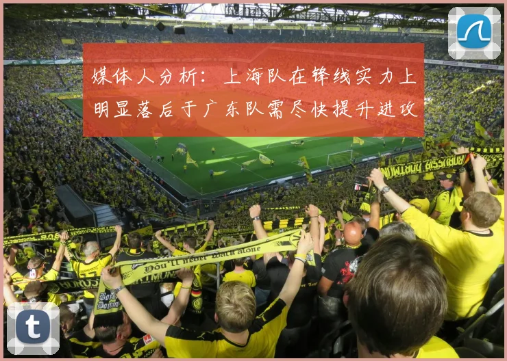 媒体人分析：上海队在锋线实力上明显落后于广东队需尽快提升进攻火力