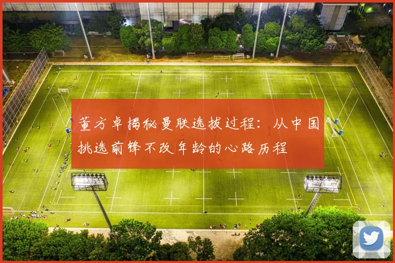 董方卓揭秘曼联选拔过程：从中国挑选前锋不改年龄的心路历程