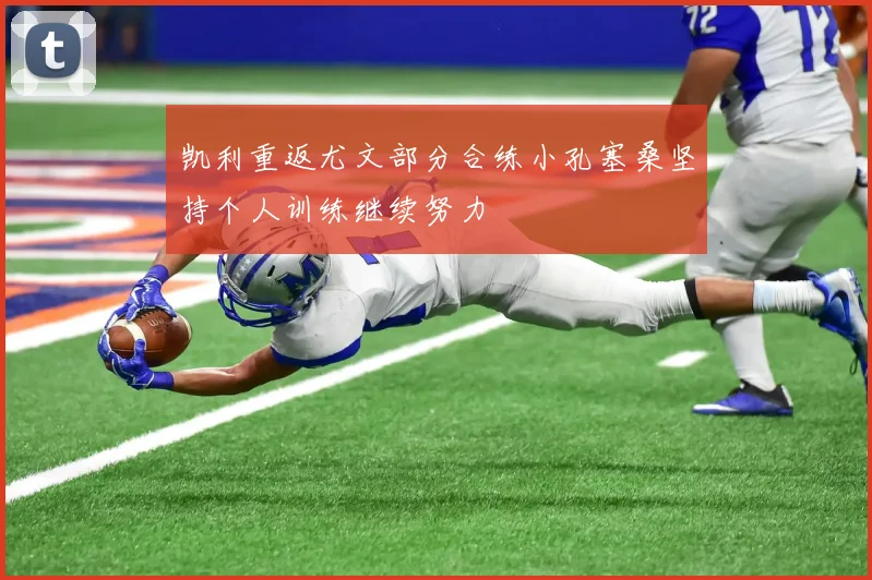 凯利重返尤文部分合练小孔塞桑坚持个人训练继续努力
