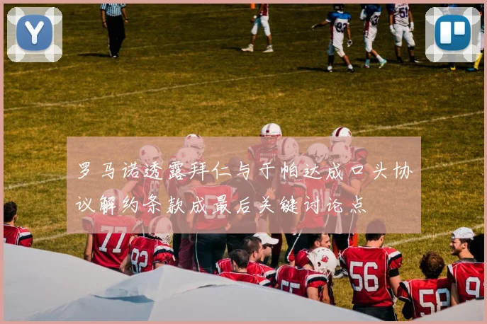 罗马诺透露拜仁与于帕达成口头协议解约条款成最后关键讨论点