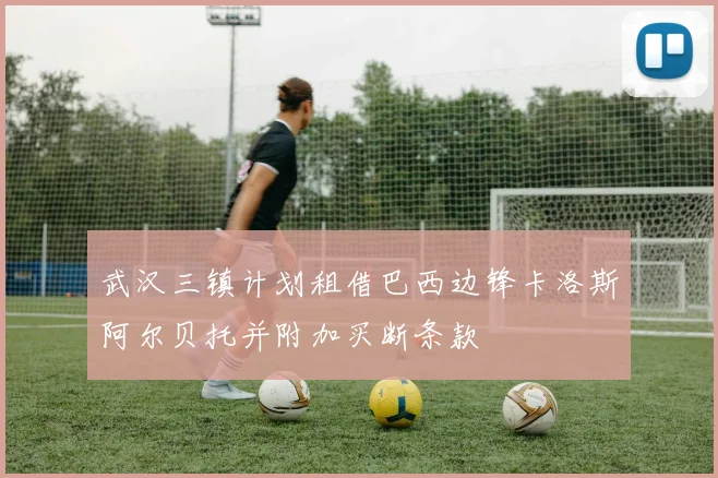 武汉三镇计划租借巴西边锋卡洛斯阿尔贝托并附加买断条款