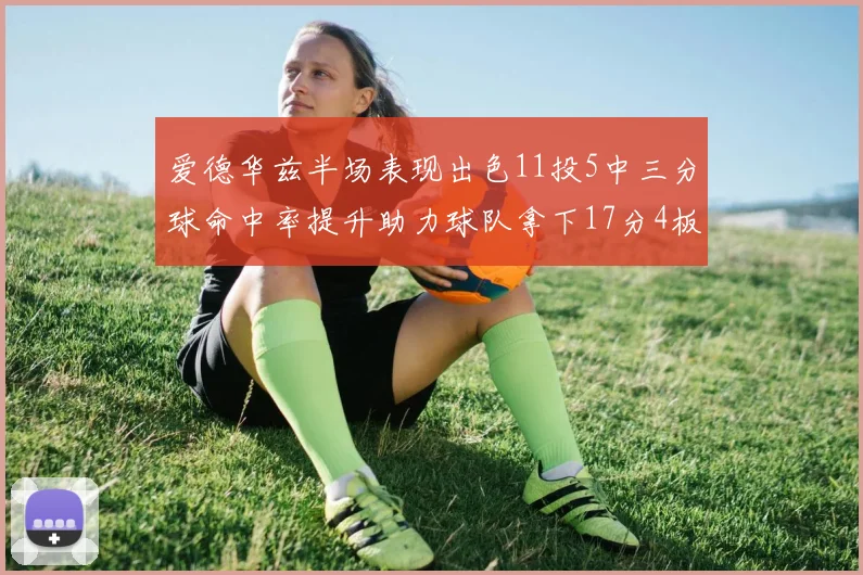 爱德华兹半场表现出色11投5中三分球命中率提升助力球队拿下17分4板1助