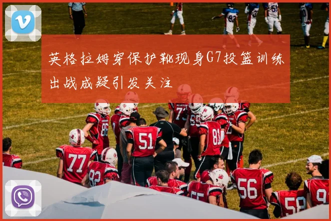 英格拉姆穿保护靴现身G7投篮训练出战成疑引发关注