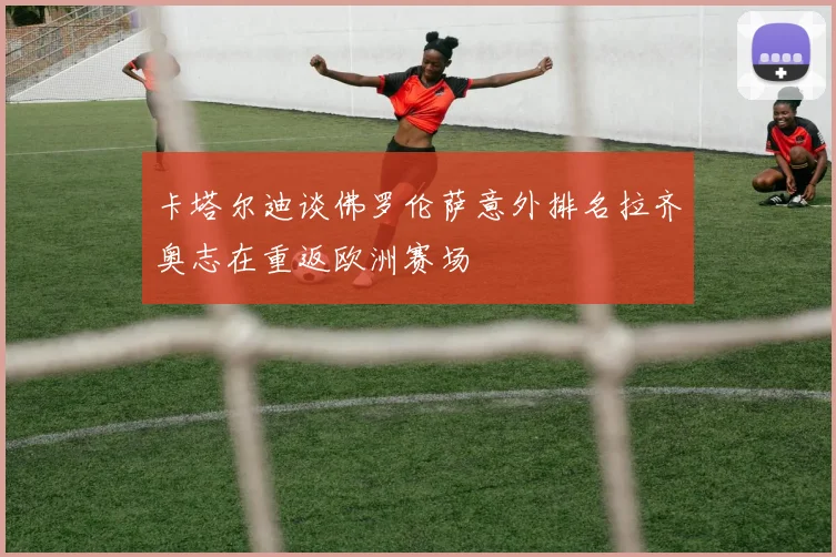 卡塔尔迪谈佛罗伦萨意外排名拉齐奥志在重返欧洲赛场