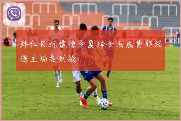 拜仁目标雷德今夏转会或成费耶诺德主场告别战
