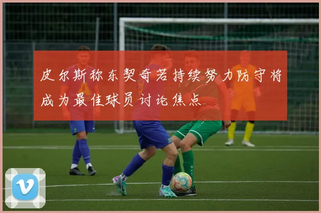 皮尔斯称东契奇若持续努力防守将成为最佳球员讨论焦点