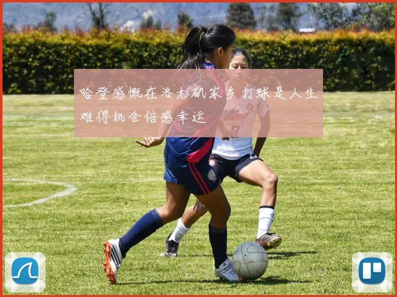 哈登感慨在洛杉矶家乡打球是人生难得机会倍感幸运