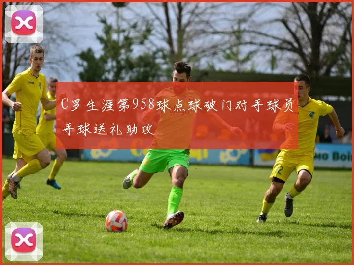 C罗生涯第958球点球破门对手球员手球送礼助攻
