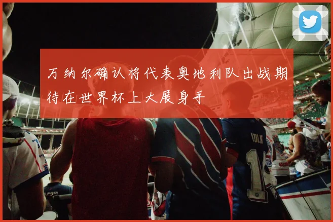 万纳尔确认将代表奥地利队出战期待在世界杯上大展身手