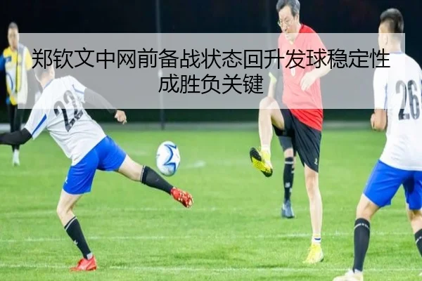 郑钦文中网前备战状态回升发球稳定性成胜负关键（hth）